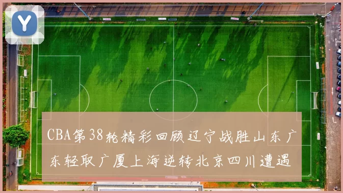 CBA第38轮精彩回顾辽宁战胜山东广东轻取广厦上海逆转北京四川遭遇38连败