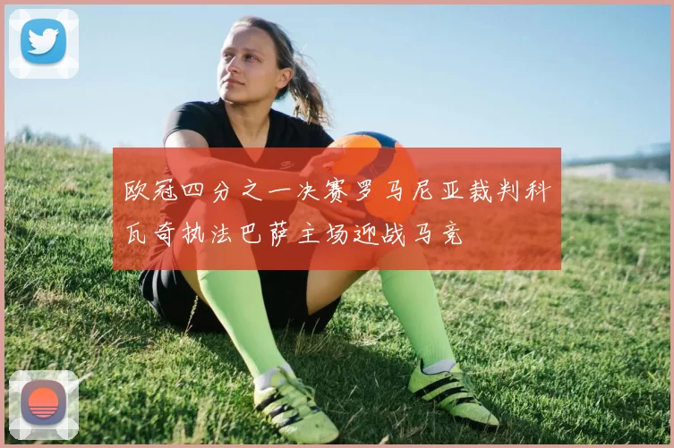 欧冠四分之一决赛罗马尼亚裁判科瓦奇执法巴萨主场迎战马竞