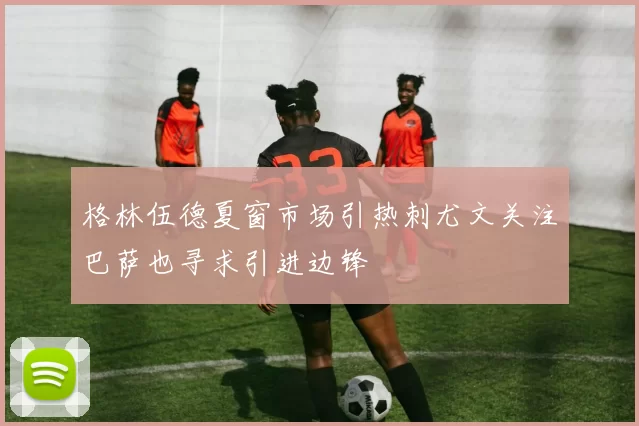 格林伍德夏窗市场引热刺尤文关注巴萨也寻求引进边锋