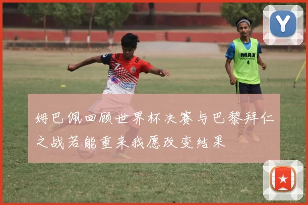 姆巴佩回顾世界杯决赛与巴黎拜仁之战若能重来我愿改变结果