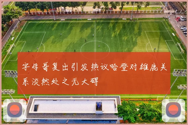 字母哥复出引发热议哈登对雄鹿关系淡然处之无大碍