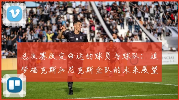 总决赛改变命运的球员与球队：追梦福克斯和尼克斯全队的未来展望