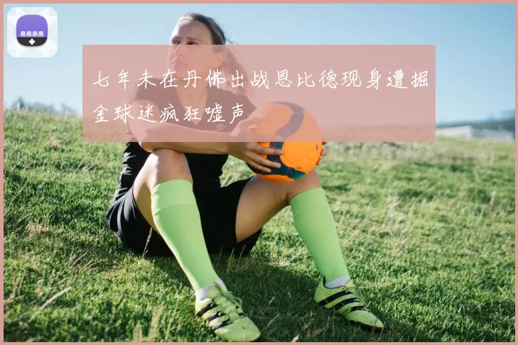 七年未在丹佛出战恩比德现身遭掘金球迷疯狂嘘声