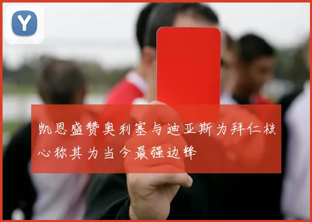 凯恩盛赞奥利塞与迪亚斯为拜仁核心称其为当今最强边锋