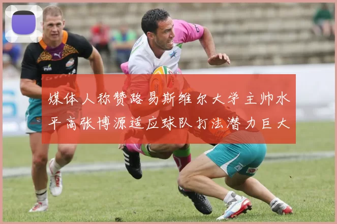 媒体人称赞路易斯维尔大学主帅水平高张博源适应球队打法潜力巨大