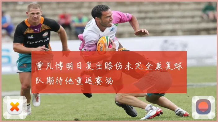 曾凡博明日复出膝伤未完全康复球队期待他重返赛场