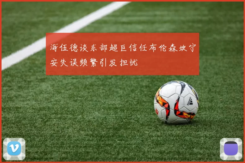 海伍德谈东部超巨信任布伦森坎宁安失误频繁引发担忧