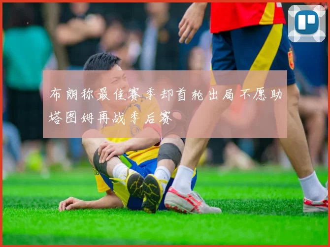 布朗称最佳赛季却首轮出局不愿助塔图姆再战季后赛