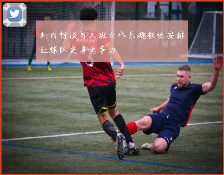 科内特谈与文班合作乐趣教练安排让球队更具竞争力