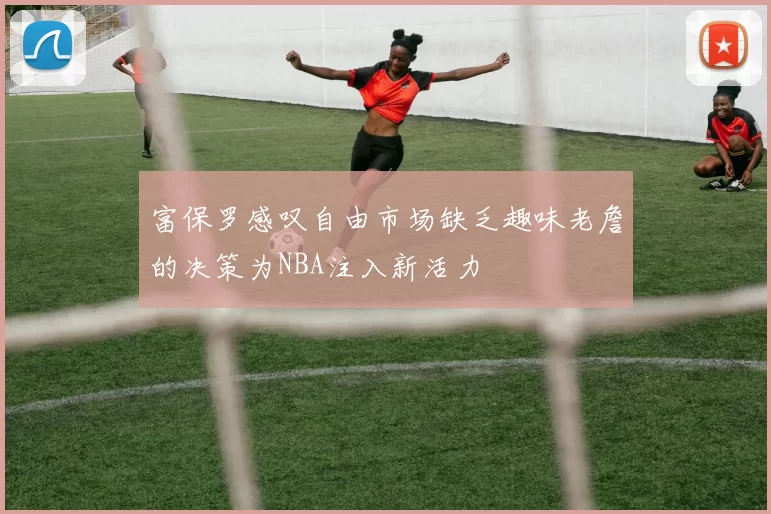 富保罗感叹自由市场缺乏趣味老詹的决策为NBA注入新活力