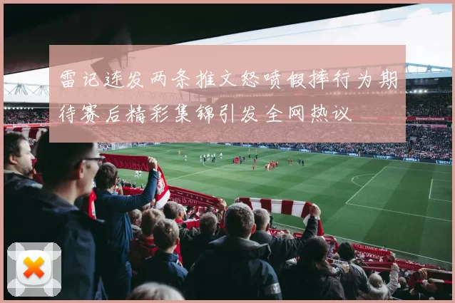 雷记连发两条推文怒喷假摔行为期待赛后精彩集锦引发全网热议