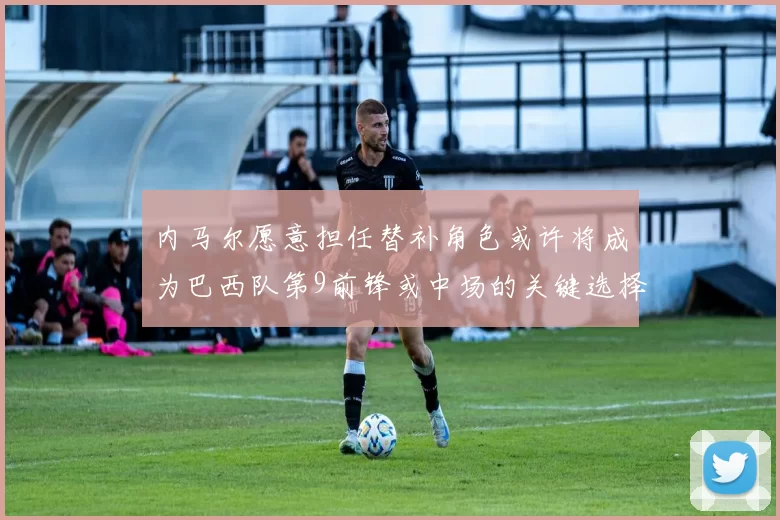 内马尔愿意担任替补角色或许将成为巴西队第9前锋或中场的关键选择
