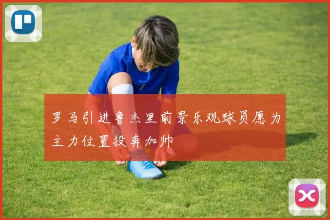 罗马引进鲁杰里前景乐观球员愿为主力位置投奔加帅