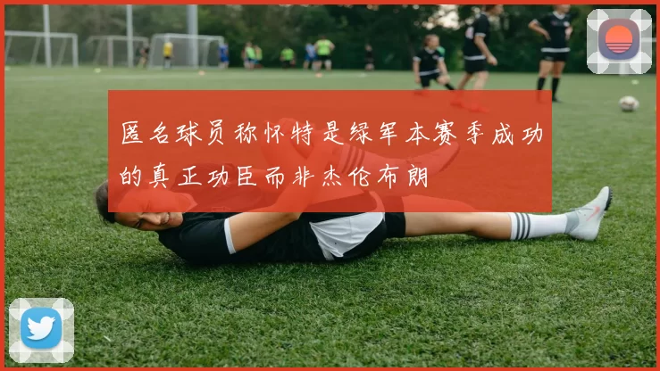 匿名球员称怀特是绿军本赛季成功的真正功臣而非杰伦布朗