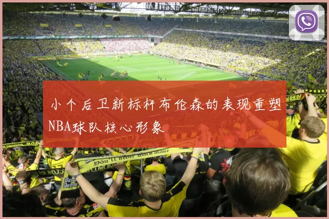 小个后卫新标杆布伦森的表现重塑NBA球队核心形象