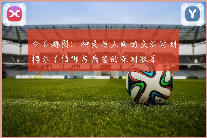 今日趣图：神灵与人间的交汇时刻揭示了信仰与痛苦的深刻联系