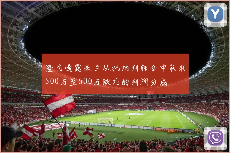 隆戈透露米兰从托纳利转会中获利500万至600万欧元的利润分成