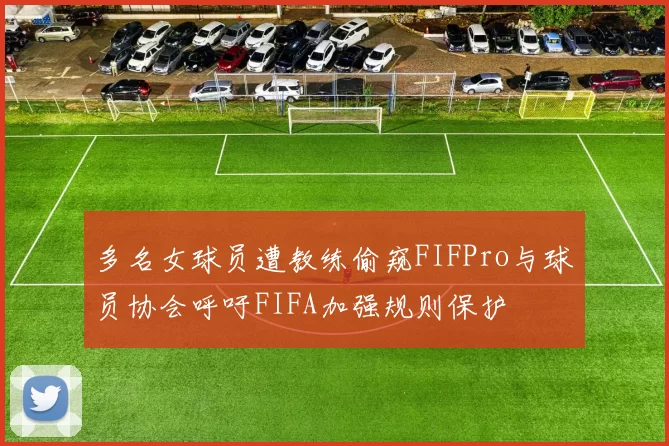 多名女球员遭教练偷窥FIFPro与球员协会呼吁FIFA加强规则保护