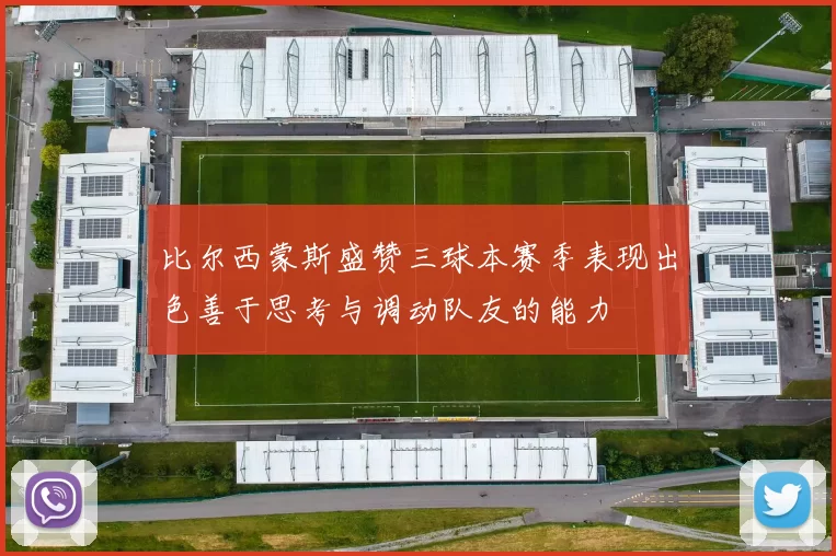 比尔西蒙斯盛赞三球本赛季表现出色善于思考与调动队友的能力