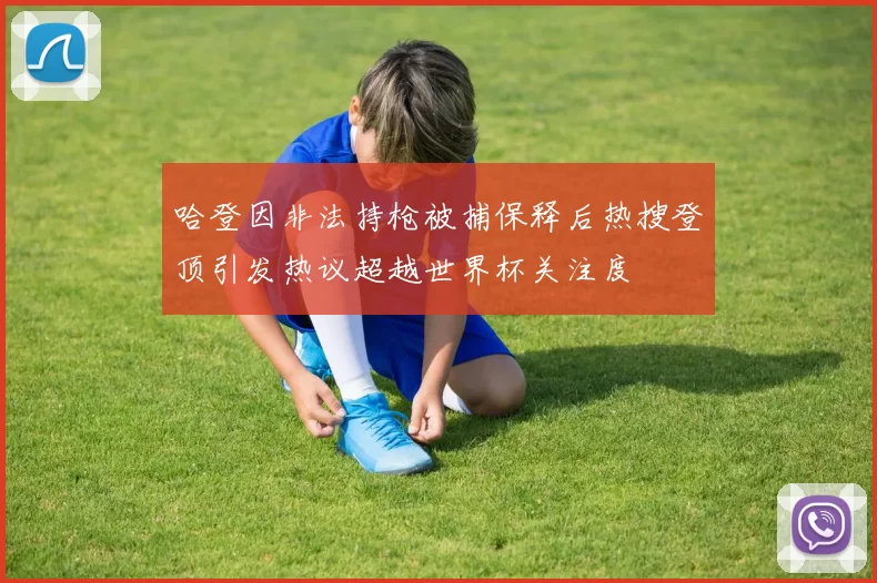 哈登因非法持枪被捕保释后热搜登顶引发热议超越世界杯关注度
