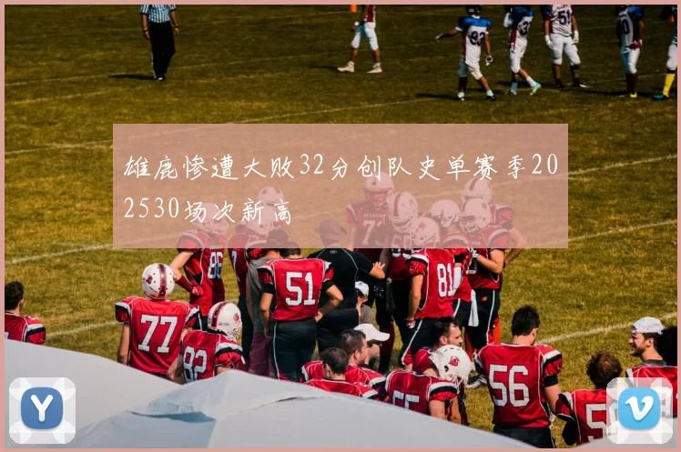 雄鹿惨遭大败32分创队史单赛季202530场次新高