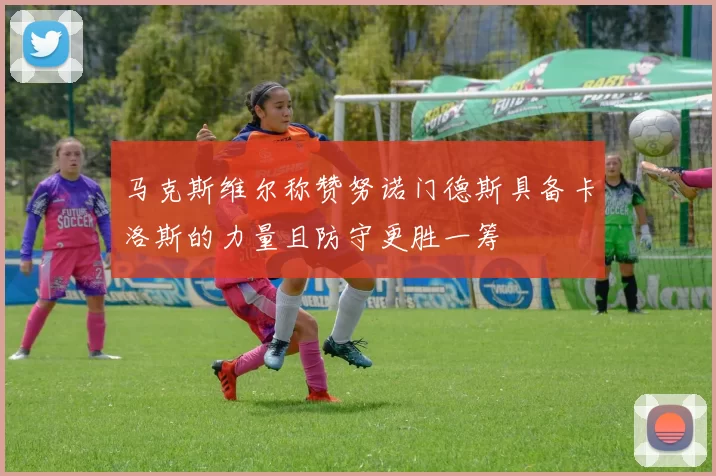 马克斯维尔称赞努诺门德斯具备卡洛斯的力量且防守更胜一筹