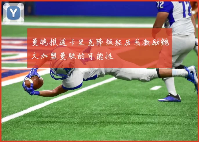 曼晚报道卡里克降级经历或激励鲍文加盟曼联的可能性