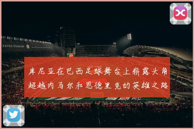 库尼亚在巴西足球舞台上崭露头角超越内马尔和恩德里克的英雄之路