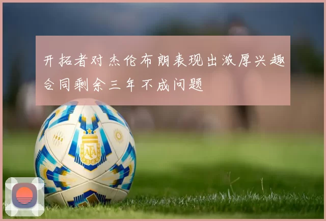 开拓者对杰伦布朗表现出浓厚兴趣合同剩余三年不成问题